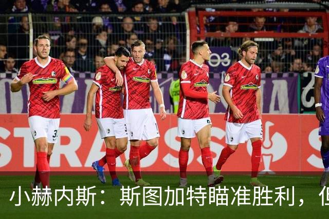 小赫内斯：斯图加特瞄准胜利，但绝不能小觑布拉迪斯拉发