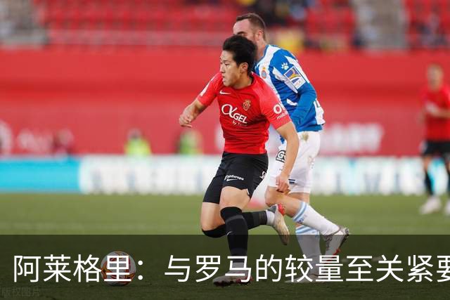 阿莱格里：与罗马的较量至关紧要，但非胜负之决