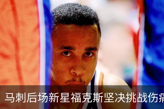 马刺后场新星福克斯坚决挑战伤痛，力求争冠之路不留遗憾